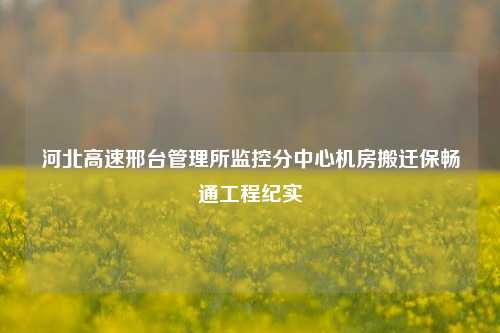 河北高速邢臺(tái)管理所監(jiān)控分中心機(jī)房搬遷保暢通工程紀(jì)實(shí)
